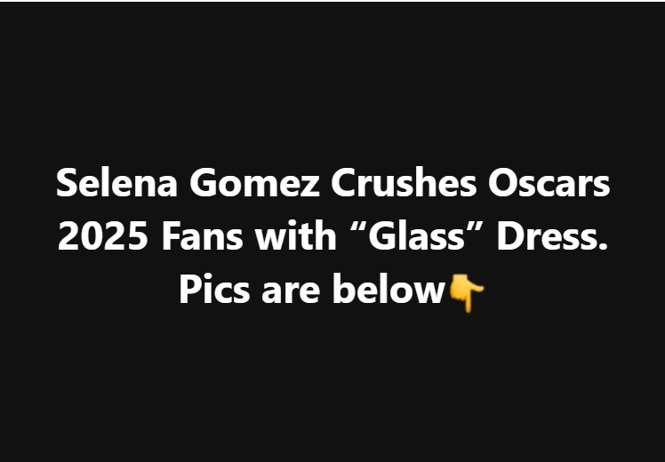 Selena Gomez Crushes Oscars 2025 Fans with “Glass” Dress. Pics are below👇